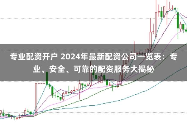 专业配资开户 2024年最新配资公司一览表：专业、安全、可靠的配资服务大揭秘