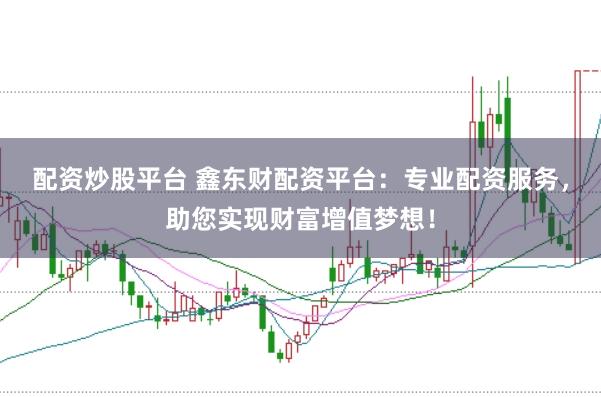 配资炒股平台 鑫东财配资平台：专业配资服务，助您实现财富增值梦想！