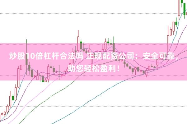 炒股10倍杠杆合法吗 正规配资公司：安全可靠，助您轻松盈利！