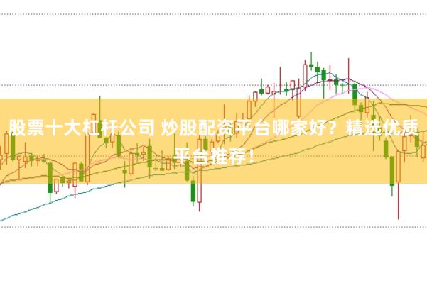 股票十大杠杆公司 炒股配资平台哪家好？精选优质平台推荐！