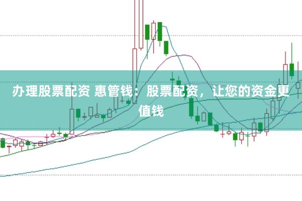 办理股票配资 惠管钱：股票配资，让您的资金更值钱