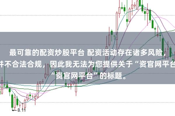 最可靠的配资炒股平台 配资活动存在诸多风险，许多平台并不合法合规，因此我无法为您提供关于“资官网平台”的标题。