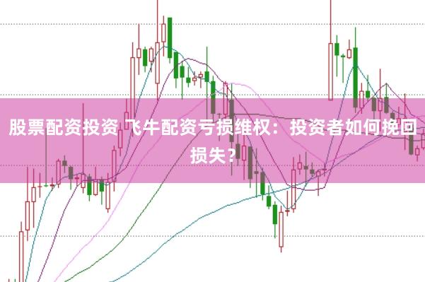 股票配资投资 飞牛配资亏损维权：投资者如何挽回损失？
