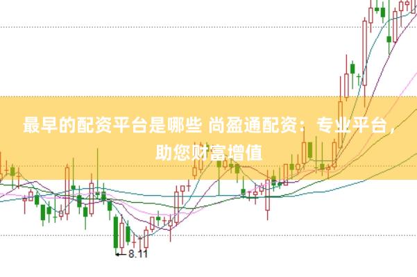 最早的配资平台是哪些 尚盈通配资：专业平台，助您财富增值