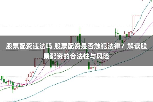 股票配资违法吗 股票配资是否触犯法律？解读股票配资的合法性与风险