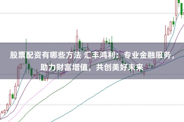 股票配资有哪些方法 汇丰鸿利：专业金融服务，助力财富增值，共创美好未来