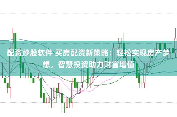 配资炒股软件 买房配资新策略：轻松实现房产梦想，智慧投资助力财富增值
