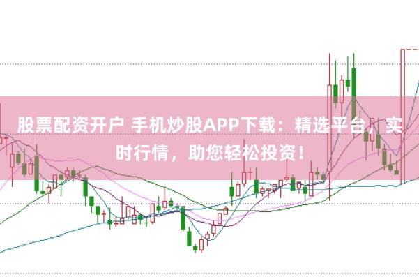 股票配资开户 手机炒股APP下载：精选平台，实时行情，助您轻松投资！
