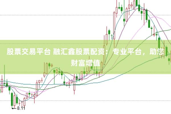 股票交易平台 融汇鑫股票配资：专业平台，助您财富增值