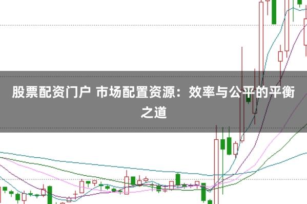 股票配资门户 市场配置资源：效率与公平的平衡之道