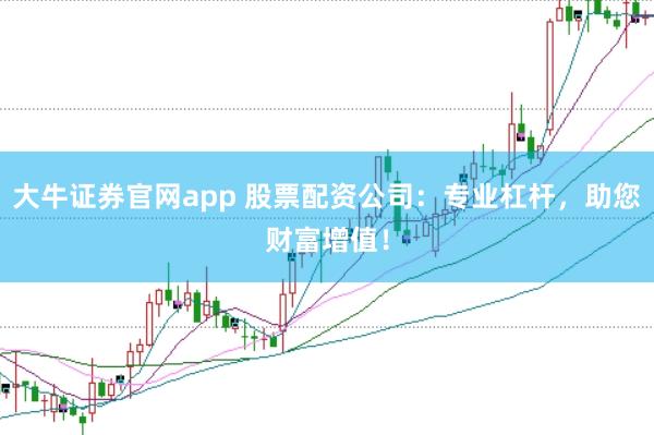 大牛证券官网app 股票配资公司：专业杠杆，助您财富增值！