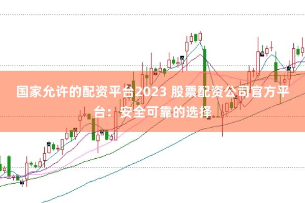 国家允许的配资平台2023 股票配资公司官方平台：安全可靠的选择