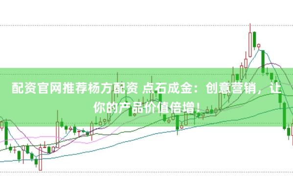 配资官网推荐杨方配资 点石成金：创意营销，让你的产品价值倍增！