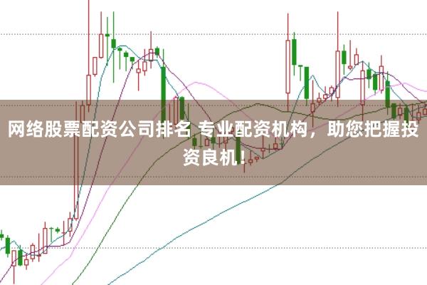 网络股票配资公司排名 专业配资机构，助您把握投资良机！