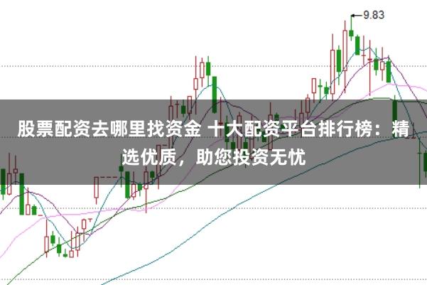 股票配资去哪里找资金 十大配资平台排行榜:精选优质,助您投资无忧