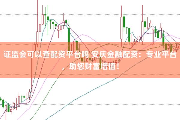 证监会可以查配资平台吗 安庆金融配资：专业平台，助您财富增值！