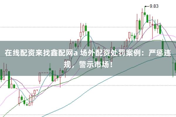 在线配资来找鑫配网a 场外配资处罚案例:严惩违规,警示市场!