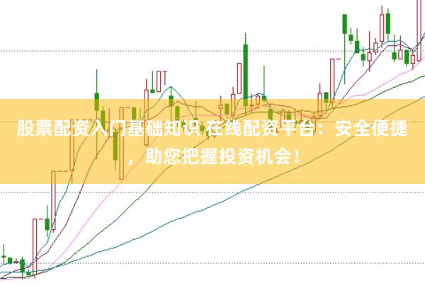 股票配资入门基础知识 在线配资平台：安全便捷，助您把握投资机会！