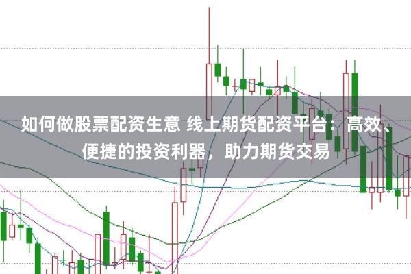 如何做股票配资生意 线上期货配资平台：高效、便捷的投资利器，助力期货交易