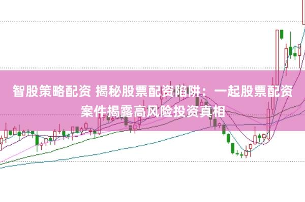 智股策略配资 揭秘股票配资陷阱：一起股票配资案件揭露高风险投资真相