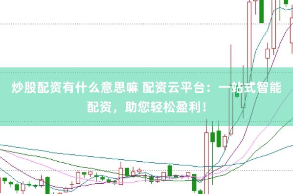 炒股配资有什么意思嘛 配资云平台:一站式智能配资,助您轻松盈利!