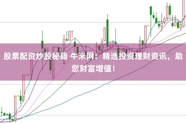 股票配资炒股秘籍 牛米网：精选投资理财资讯，助您财富增值！