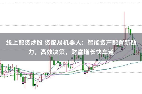 线上配资炒股 资配易机器人：智能资产配置新助力，高效决策，财富增长快车道