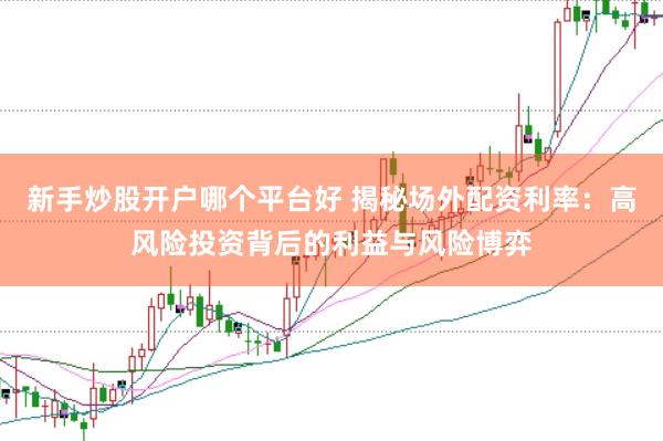 新手炒股开户哪个平台好 揭秘场外配资利率：高风险投资背后的利益与风险博弈