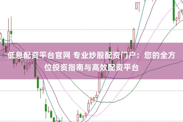 低息配资平台官网 专业炒股配资门户：您的全方位投资指南与高效配资平台
