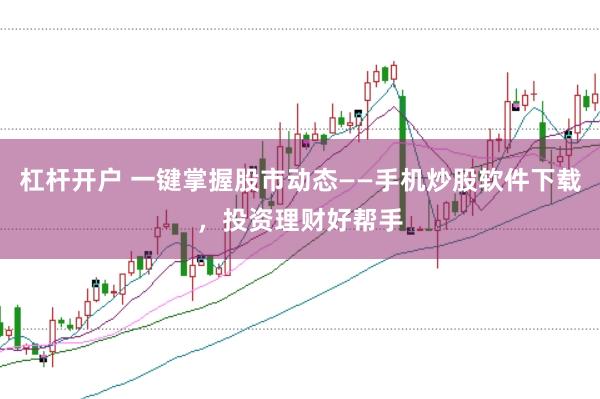 杠杆开户 一键掌握股市动态——手机炒股软件下载,投资理财好帮手