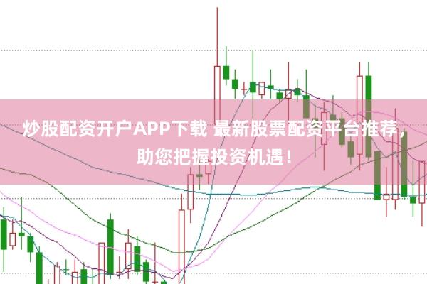 炒股配资开户APP下载 最新股票配资平台推荐，助您把握投资机遇！