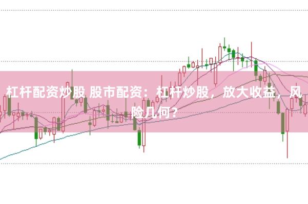 杠杆配资炒股 股市配资：杠杆炒股，放大收益，风险几何？