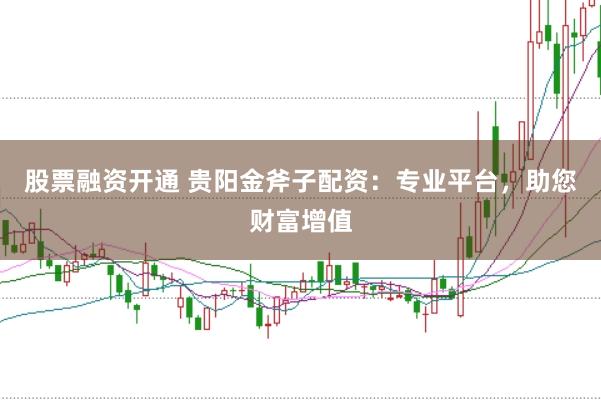 股票融资开通 贵阳金斧子配资：专业平台，助您财富增值