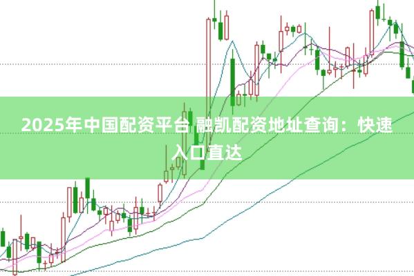 2025年中国配资平台 融凯配资地址查询：快速入口直达