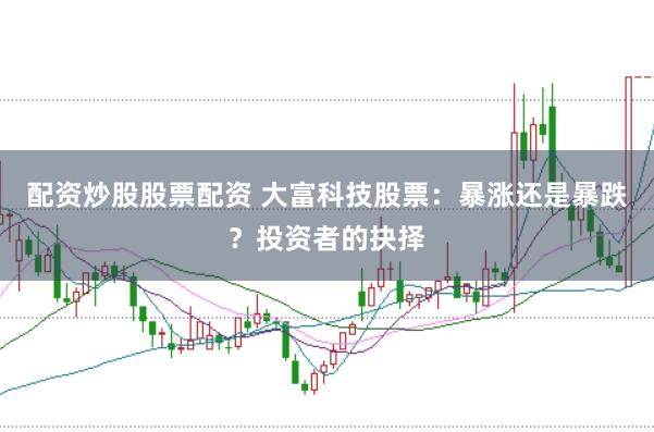 配资炒股股票配资 大富科技股票：暴涨还是暴跌？投资者的抉择