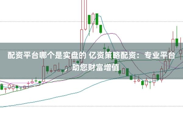 配资平台哪个是实盘的 亿资策略配资：专业平台，助您财富增值