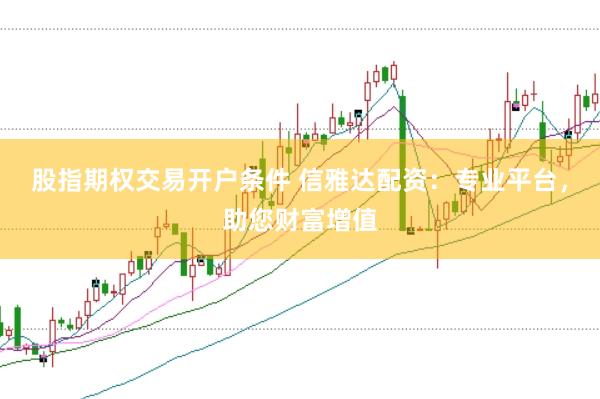 股指期权交易开户条件 信雅达配资：专业平台，助您财富增值