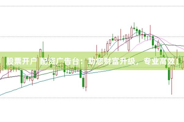 股票开户 配资广告台：助您财富升级，专业高效！