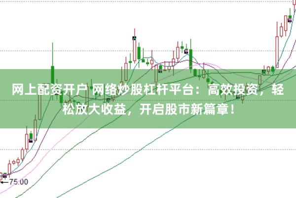 网上配资开户 网络炒股杠杆平台:高效投资,轻松放大收益,开启股市新篇章!