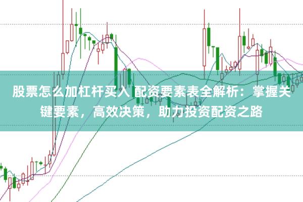 股票怎么加杠杆买入 配资要素表全解析：掌握关键要素，高效决策，助力投资配资之路