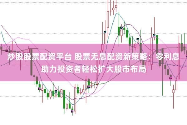 炒股股票配资平台 股票无息配资新策略：零利息助力投资者轻松扩大股市布局