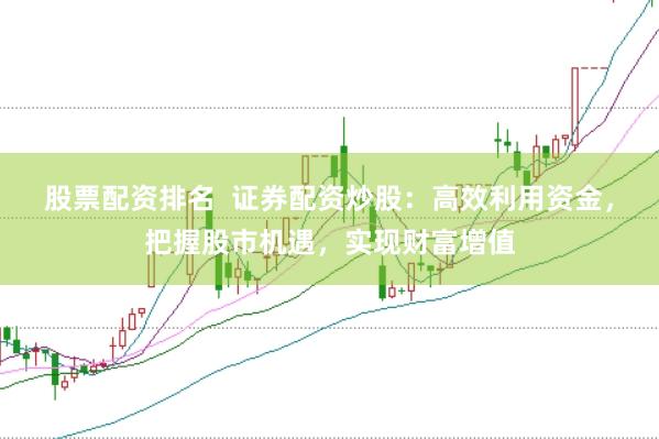 股票配资排名 证券配资炒股:高效利用资金,把握股市机遇,实现财富增值