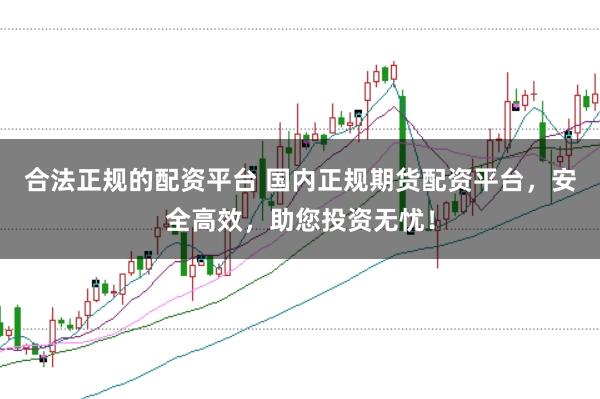 合法正规的配资平台 国内正规期货配资平台，安全高效，助您投资无忧！