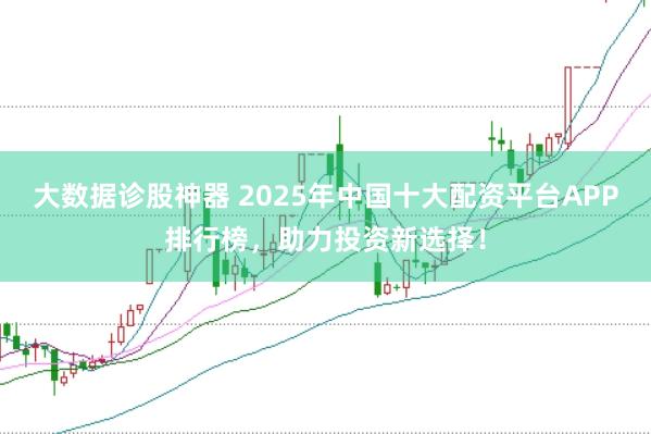 大数据诊股神器 2025年中国十大配资平台APP排行榜，助力投资新选择！