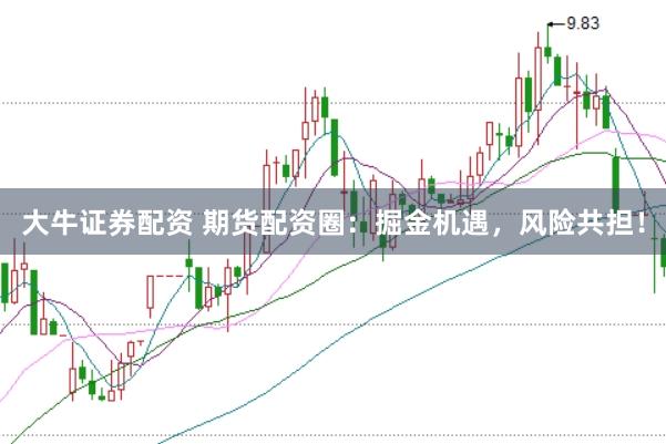 大牛证券配资 期货配资圈：掘金机遇，风险共担！