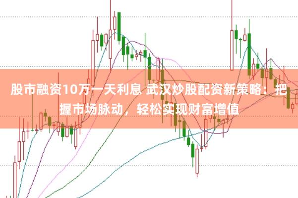 股市融资10万一天利息 武汉炒股配资新策略：把握市场脉动，轻松实现财富增值