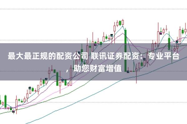 最大最正规的配资公司 联讯证券配资：专业平台，助您财富增值