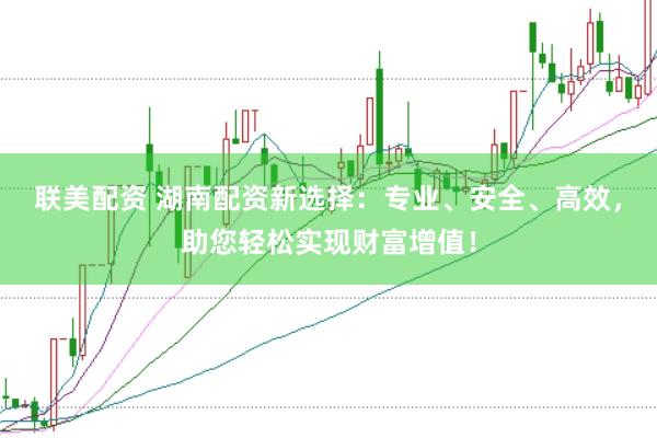 联美配资 湖南配资新选择：专业、安全、高效，助您轻松实现财富增值！