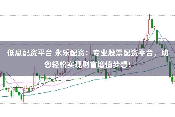 低息配资平台 永乐配资：专业股票配资平台，助您轻松实现财富增值梦想！