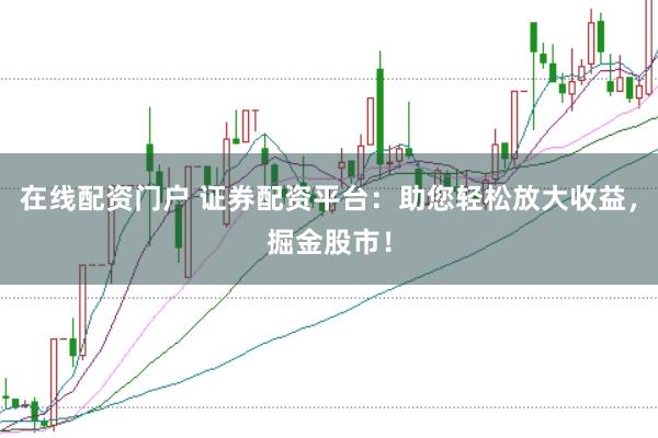 在线配资门户 证券配资平台：助您轻松放大收益，掘金股市！